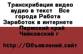 Транскрибация видео/аудио в текст - Все города Работа » Заработок в интернете   . Пермский край,Чайковский г.